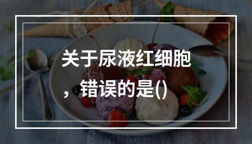 关于尿液红细胞，错误的是()