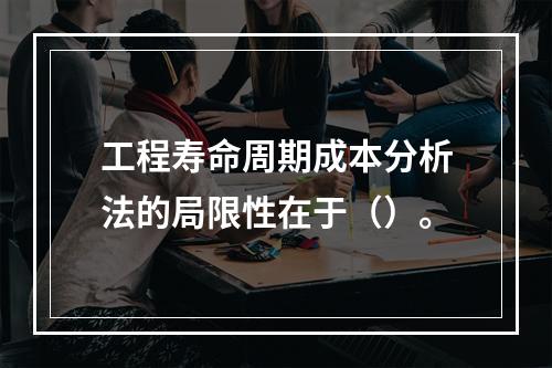 工程寿命周期成本分析法的局限性在于（）。