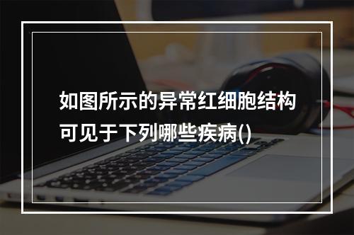 如图所示的异常红细胞结构可见于下列哪些疾病()