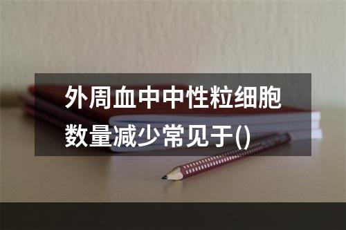 外周血中中性粒细胞数量减少常见于()