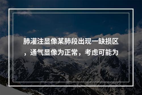 肺灌注显像某肺段出现一缺损区，通气显像为正常，考虑可能为