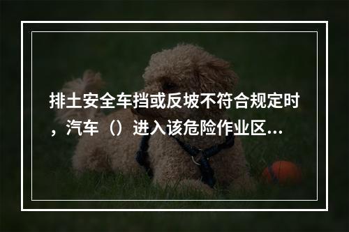 排土安全车挡或反坡不符合规定时，汽车（）进入该危险作业区。