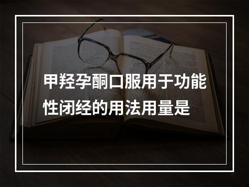 甲羟孕酮口服用于功能性闭经的用法用量是