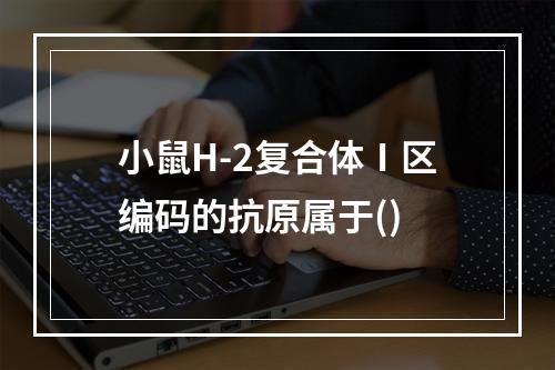 小鼠H-2复合体Ⅰ区编码的抗原属于()