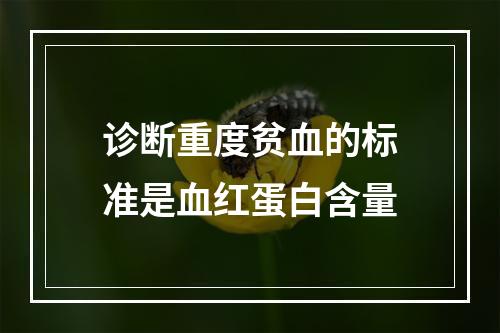 诊断重度贫血的标准是血红蛋白含量