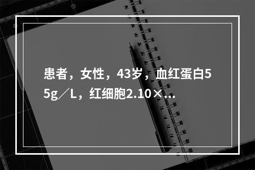 患者，女性，43岁，血红蛋白55g／L，红细胞2.10×10