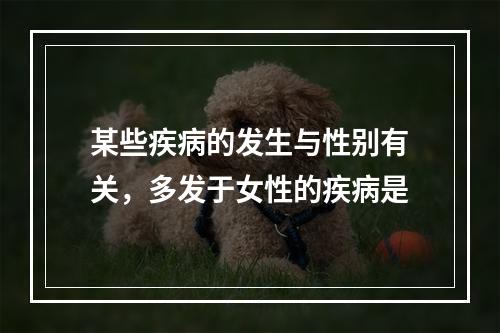 某些疾病的发生与性别有关，多发于女性的疾病是