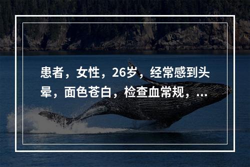 患者，女性，26岁，经常感到头晕，面色苍白，检查血常规，示小