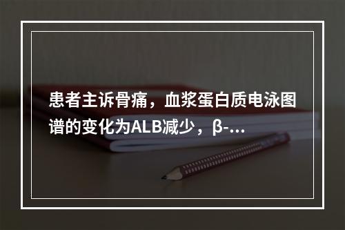 患者主诉骨痛，血浆蛋白质电泳图谱的变化为ALB减少，β-γ区