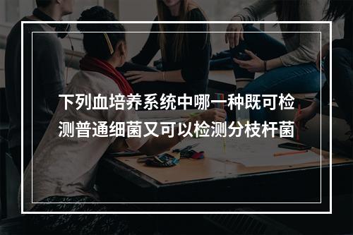 下列血培养系统中哪一种既可检测普通细菌又可以检测分枝杆菌