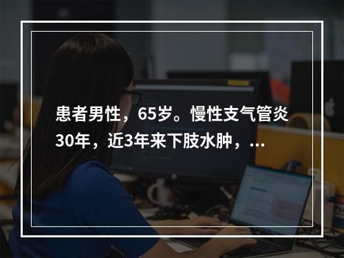 患者男性，65岁。慢性支气管炎30年，近3年来下肢水肿，平时