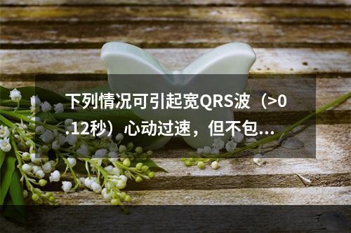 下列情况可引起宽QRS波（>0.12秒）心动过速，但不包括