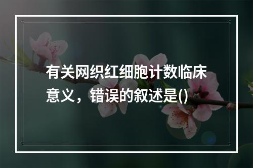 有关网织红细胞计数临床意义，错误的叙述是()