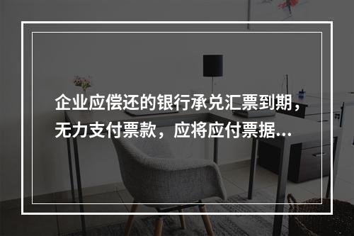 企业应偿还的银行承兑汇票到期，无力支付票款，应将应付票据账面