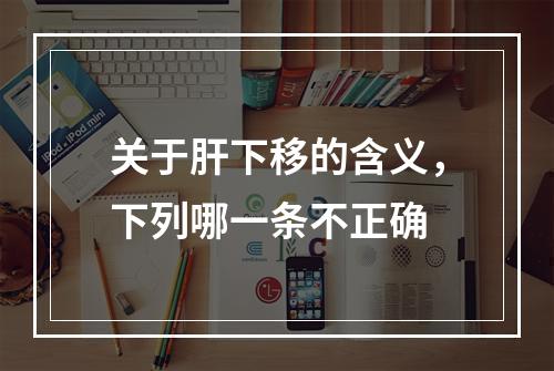 关于肝下移的含义，下列哪一条不正确