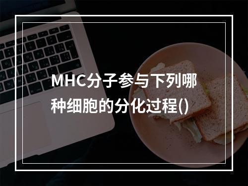 MHC分子参与下列哪种细胞的分化过程()