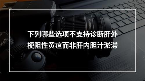 下列哪些选项不支持诊断肝外梗阻性黄疸而非肝内胆汁淤滞