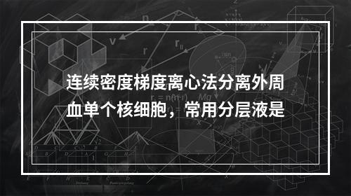 连续密度梯度离心法分离外周血单个核细胞，常用分层液是