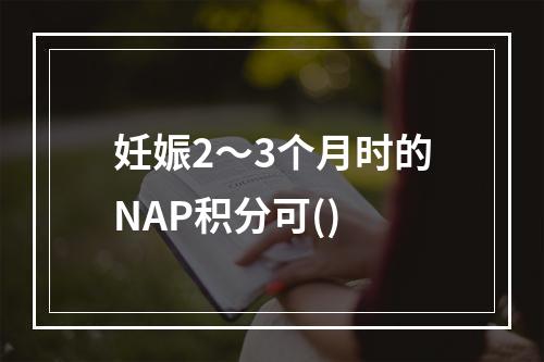 妊娠2～3个月时的NAP积分可()