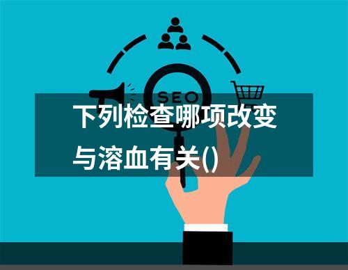 下列检查哪项改变与溶血有关()