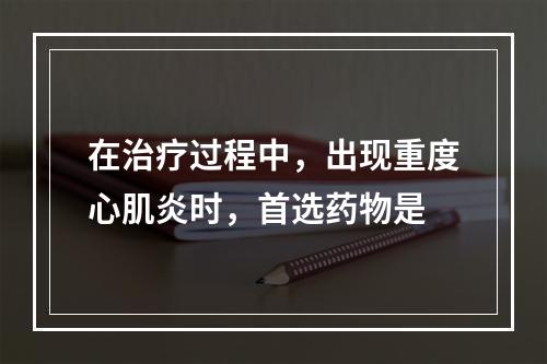 在治疗过程中，出现重度心肌炎时，首选药物是