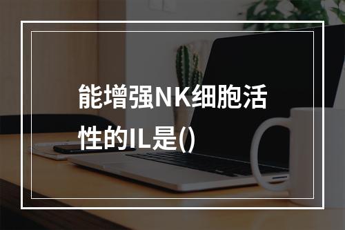 能增强NK细胞活性的IL是()