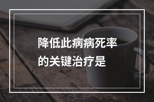 降低此病病死率的关键治疗是