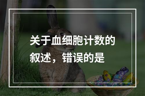 关于血细胞计数的叙述，错误的是