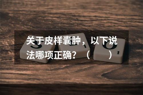 关于皮样囊肿，以下说法哪项正确？（　　）