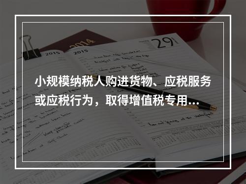 小规模纳税人购进货物、应税服务或应税行为，取得增值税专用发票