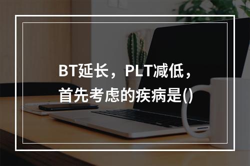 BT延长，PLT减低，首先考虑的疾病是()