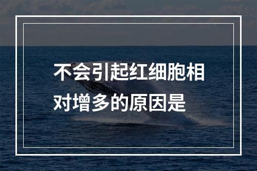 不会引起红细胞相对增多的原因是