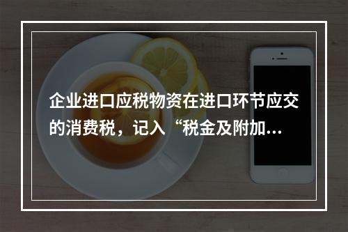 企业进口应税物资在进口环节应交的消费税，记入“税金及附加”科