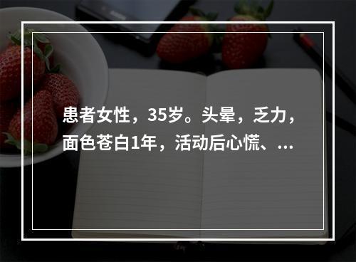 患者女性，35岁。头晕，乏力，面色苍白1年，活动后心慌、气急