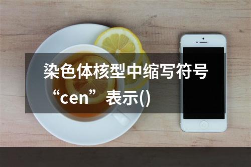 染色体核型中缩写符号“cen”表示()