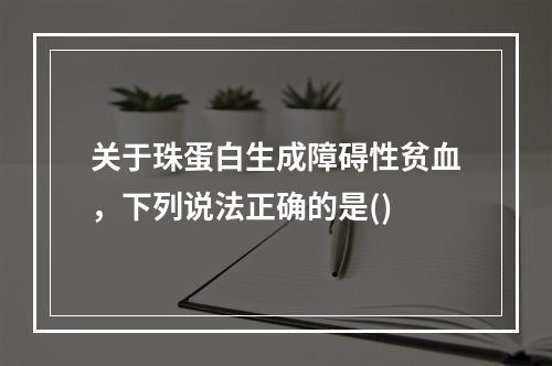 关于珠蛋白生成障碍性贫血，下列说法正确的是()