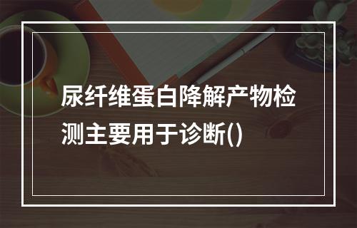 尿纤维蛋白降解产物检测主要用于诊断()