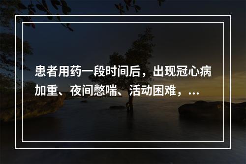 患者用药一段时间后，出现冠心病加重、夜间憋喘、活动困难，诊断