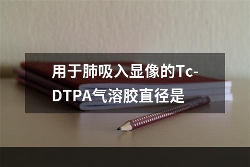 用于肺吸入显像的Tc-DTPA气溶胶直径是