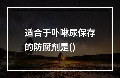 适合于卟啉尿保存的防腐剂是()