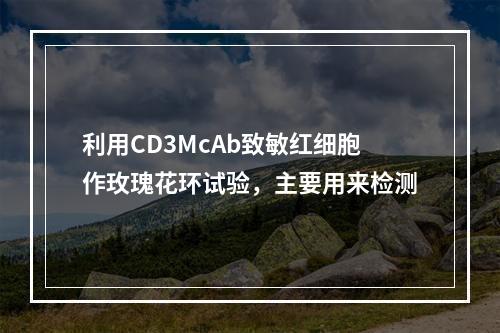 利用CD3McAb致敏红细胞作玫瑰花环试验，主要用来检测