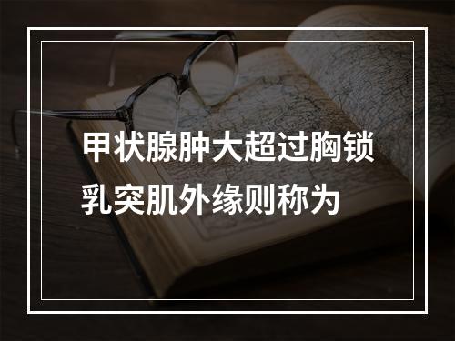 甲状腺肿大超过胸锁乳突肌外缘则称为