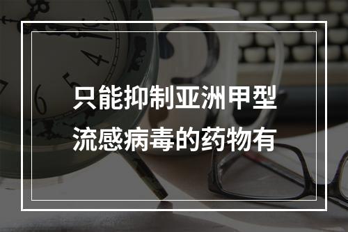 只能抑制亚洲甲型流感病毒的药物有