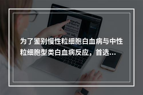 为了鉴别慢性粒细胞白血病与中性粒细胞型类白血病反应，首选染色