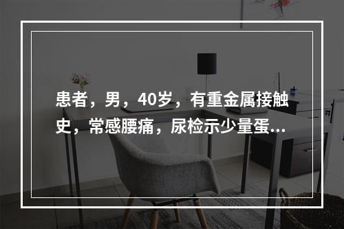 患者，男，40岁，有重金属接触史，常感腰痛，尿检示少量蛋白及