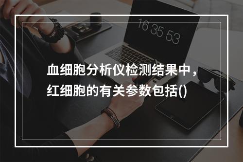 血细胞分析仪检测结果中，红细胞的有关参数包括()