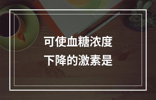 可使血糖浓度下降的激素是