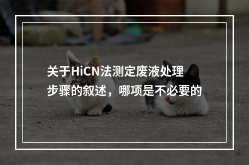 关于HiCN法测定废液处理步骤的叙述，哪项是不必要的