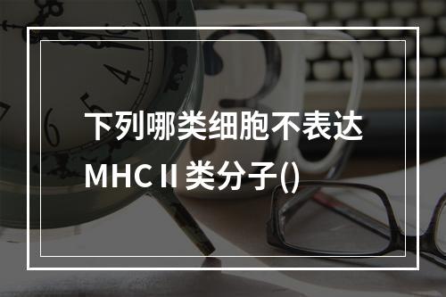 下列哪类细胞不表达MHCⅡ类分子()