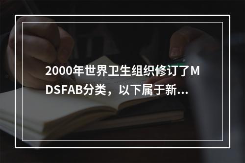 2000年世界卫生组织修订了MDSFAB分类，以下属于新分类